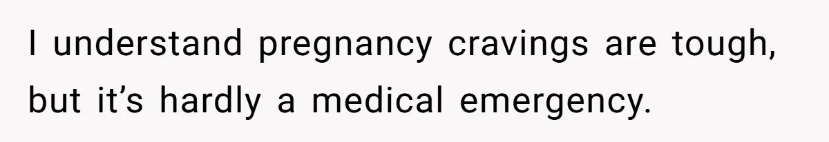 I understand pregnancy cravings are tough, but it’s hardly a medical emergency.
