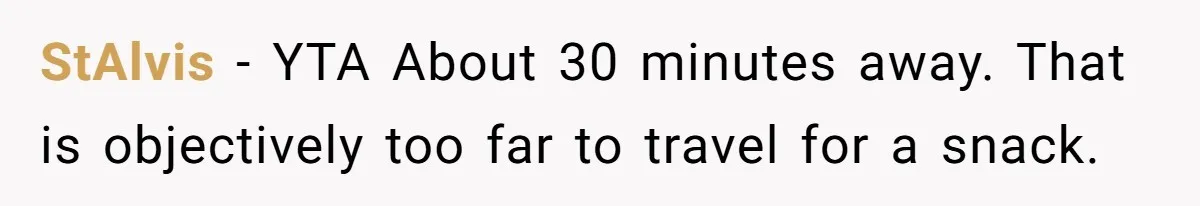 StAlvis − YTA About 30 minutes away. That is objectively too far to travel for a snack.