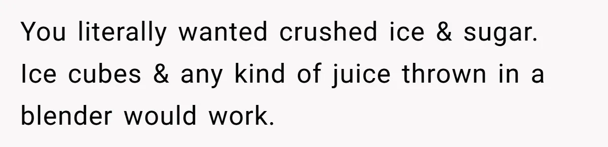 You literally wanted crushed ice & sugar. Ice cubes & any kind of juice thrown in a blender would work.