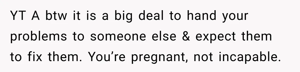 YT A btw it is a big deal to hand your problems to someone else & expect them to fix them. You’re pregnant, not incapable.