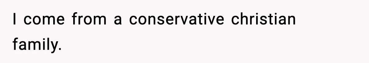 I come from a conservative christian family.