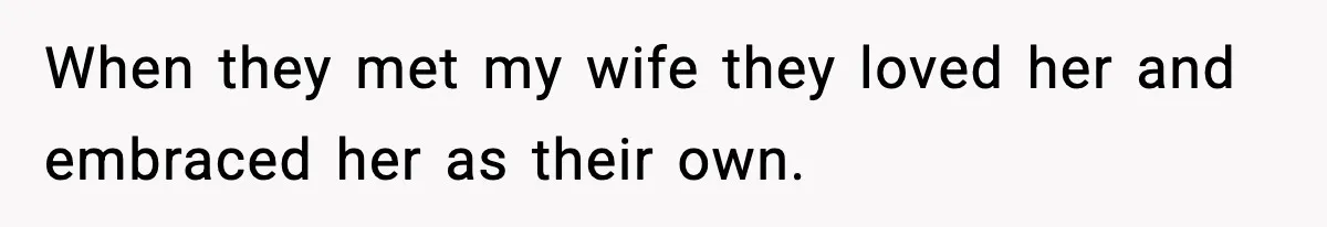 When they met my wife they loved her and embraced her as their own.