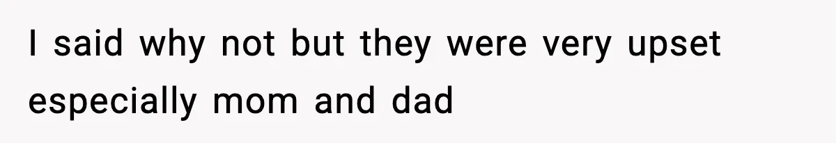 I said why not but they were very upset especially mom and dad
