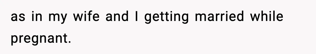 as in my wife and I getting married while pregnant.