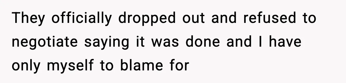 They officially dropped out and refused to negotiate saying it was done and I have only myself to blame for