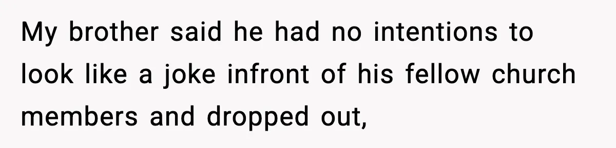 My brother said he had no intentions to look like a joke infront of his fellow church members and dropped out,