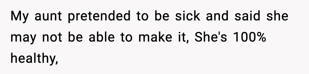 My aunt pretended to be sick and said she may not be able to make it, She's 100% healthy,