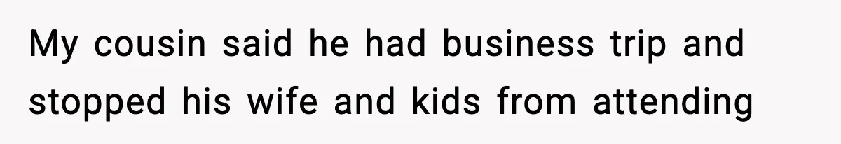 My cousin said he had business trip and stopped his wife and kids from attending