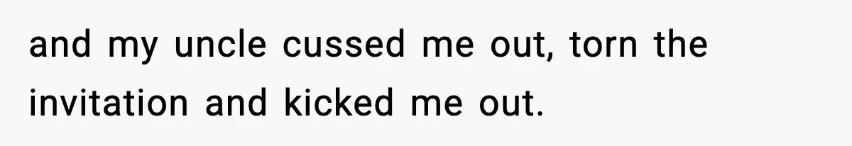 and my uncle cussed me out, torn the invitation and kicked me out.