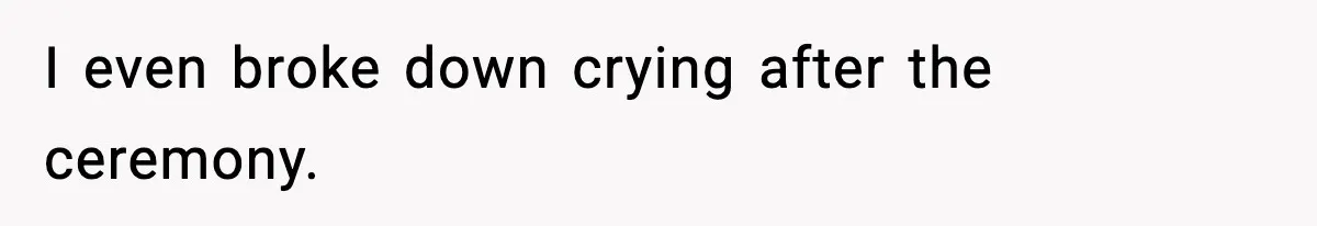I even broke down crying after the ceremony.