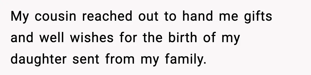 My cousin reached out to hand me gifts and well wishes for the birth of my daughter sent from my family.