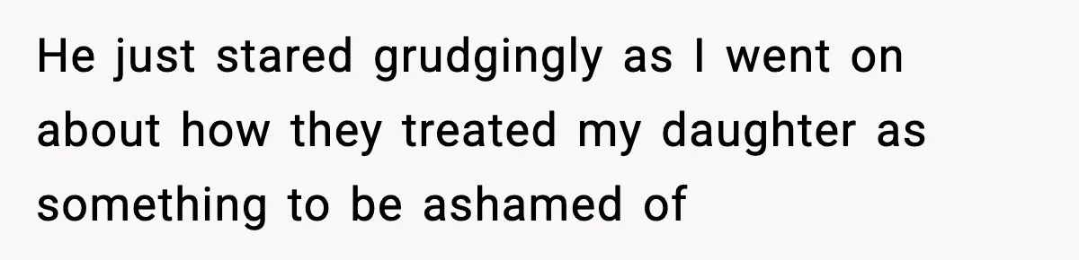 He just stared grudgingly as I went on about how they treated my daughter as something to be ashamed of