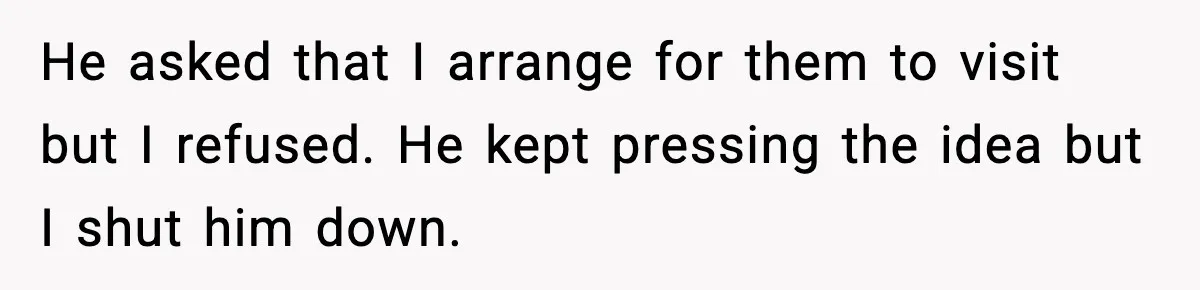 He asked that I arrange for them to visit but I refused. He kept pressing the idea but I shut him down.