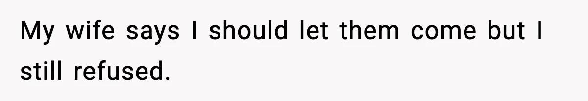 My wife says I should let them come but I still refused.