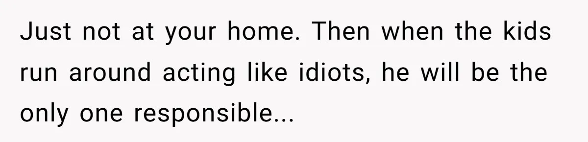 Setting Boundaries at 25: Why This Young Woman Doesn’t Want Kids at Her Birthday Just not at your home. Then when the kids run around acting like idiots, he will be the only one responsible...