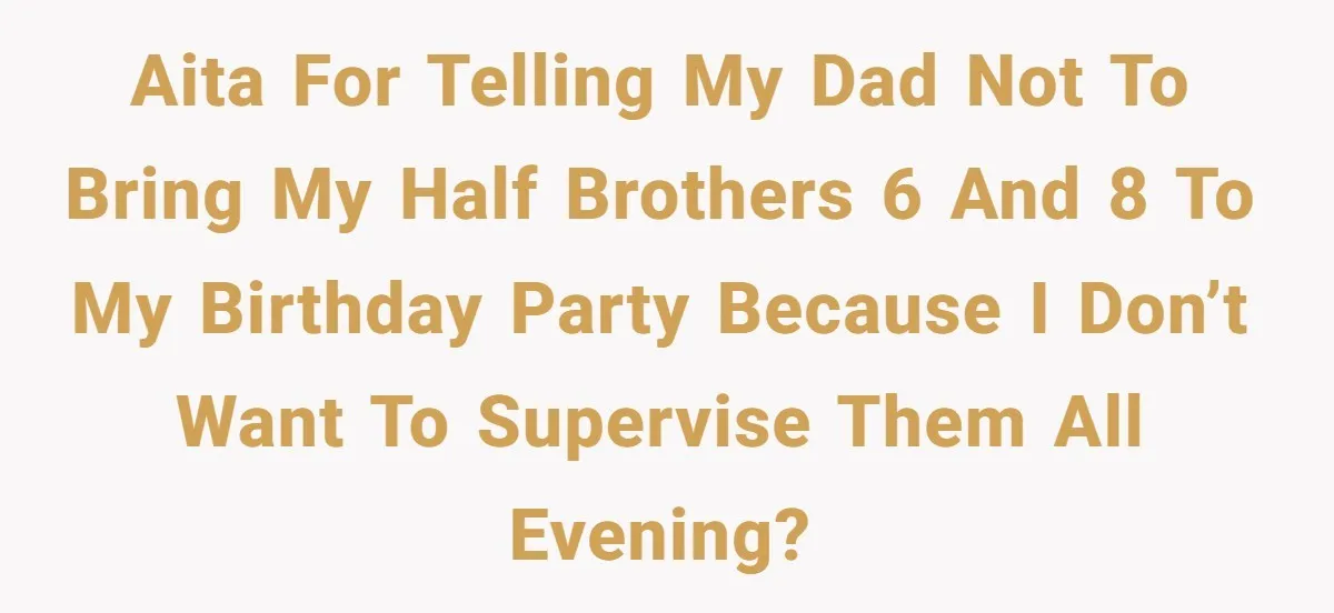 Setting Boundaries at 25: Why This Young Woman Doesn’t Want Kids at Her Birthday AITA for telling my dad not to bring my half brothers 6 and 8 to my birthday party because I don’t want to supervise them all evening?