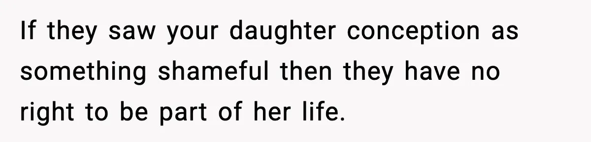 If they saw your daughter conception as something shameful then they have no right to be part of her life.