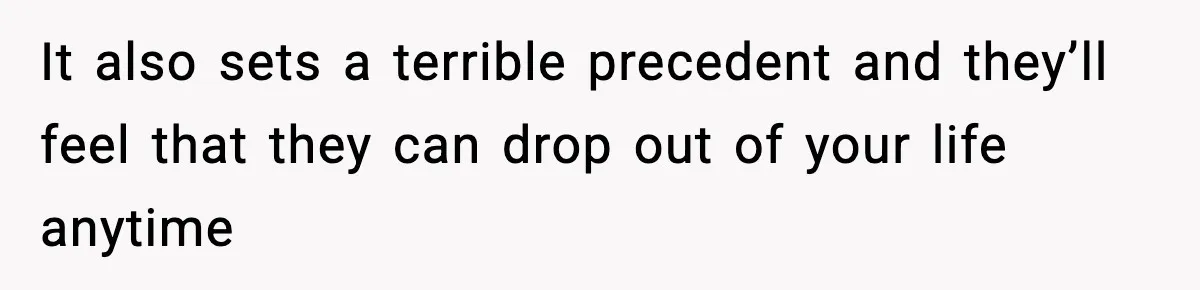 It also sets a terrible precedent and they’ll feel that they can drop out of your life anytime