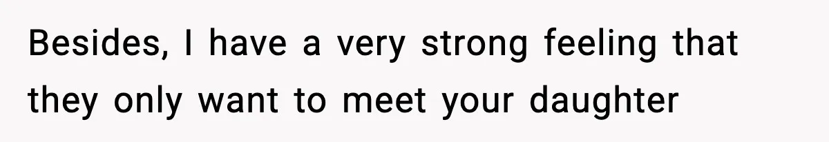 Besides, I have a very strong feeling that they only want to meet your daughter