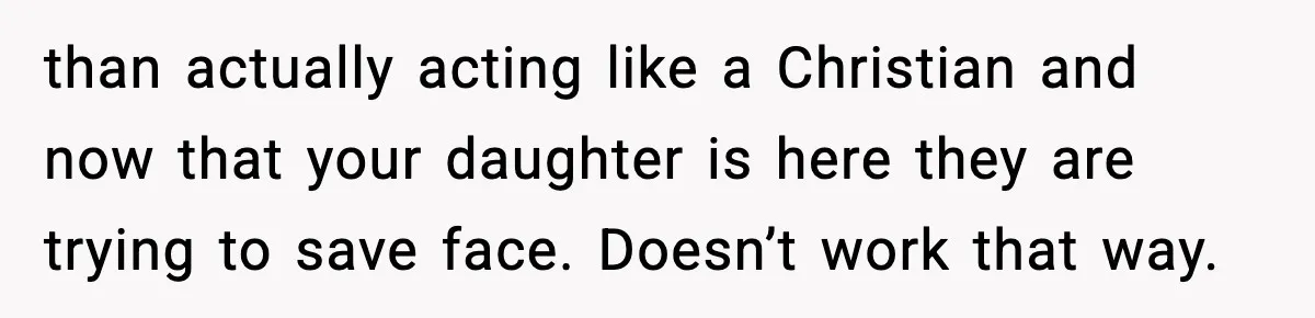 than actually acting like a Christian and now that your daughter is here they are trying to save face. Doesn’t work that way.