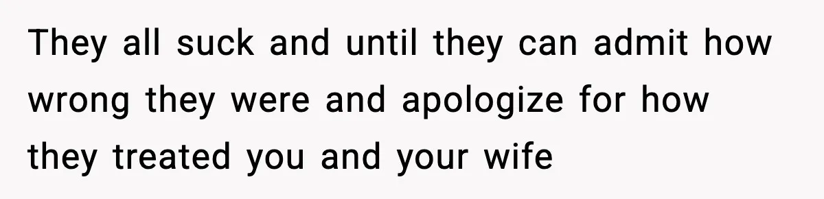They all suck and until they can admit how wrong they were and apologize for how they treated you and your wife