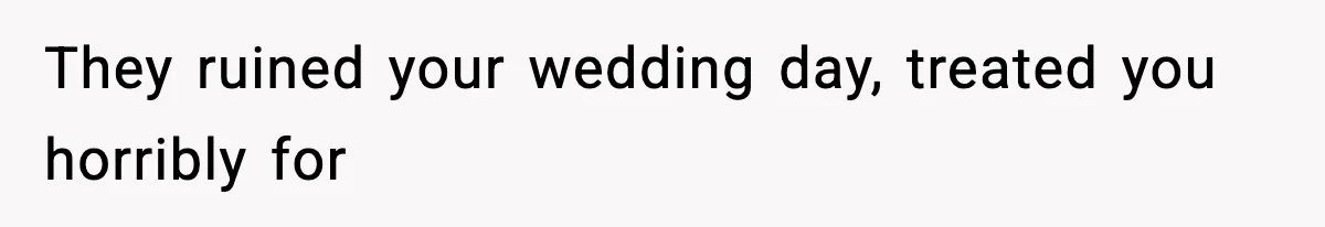 They ruined your wedding day, treated you horribly for