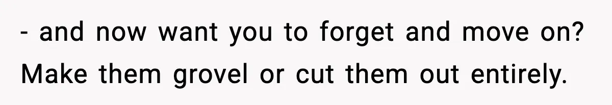 - and now want you to forget and move on? Make them grovel or cut them out entirely.