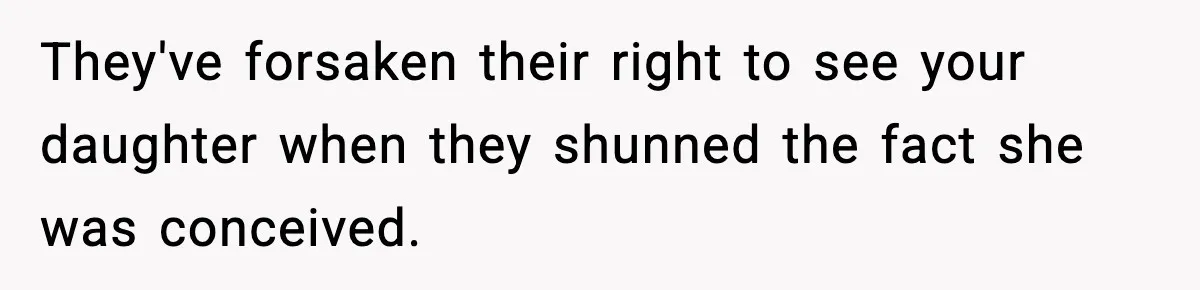 They've forsaken their right to see your daughter when they shunned the fact she was conceived.