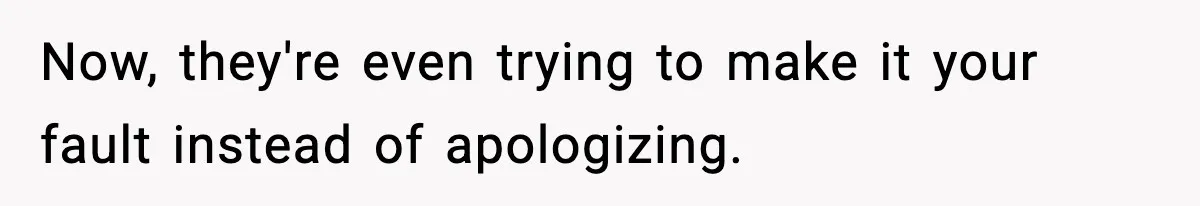 Now, they're even trying to make it your fault instead of apologizing.