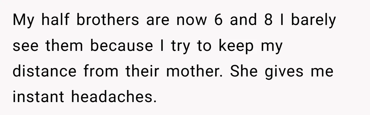 Setting Boundaries at 25: Why This Young Woman Doesn’t Want Kids at Her Birthday My half brothers are now 6 and 8 I barely see them because I try to keep my distance from their mother. She gives me instant headaches.