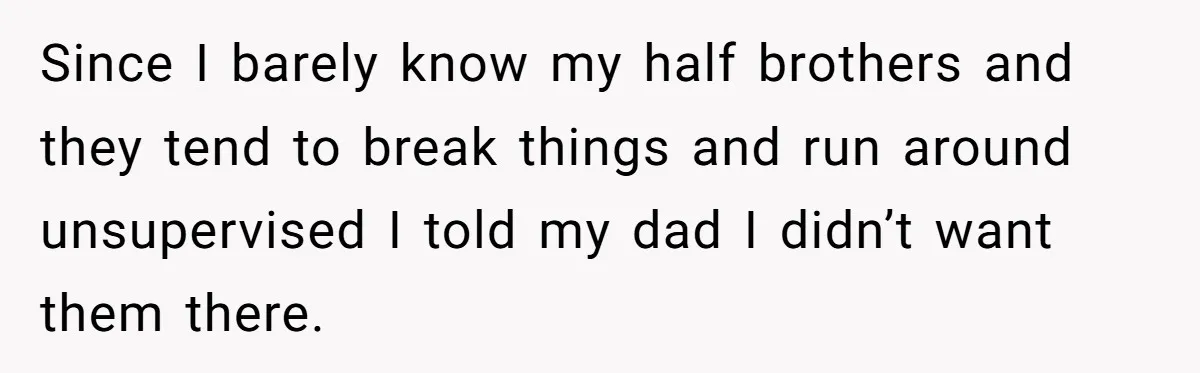 Setting Boundaries at 25: Why This Young Woman Doesn’t Want Kids at Her Birthday Since I barely know my half brothers and they tend to break things and run around unsupervised I told my dad I didn’t want them there.