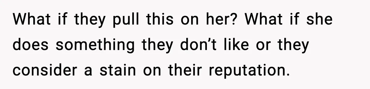 What if they pull this on her? What if she does something they don’t like or they consider a stain on their reputation.