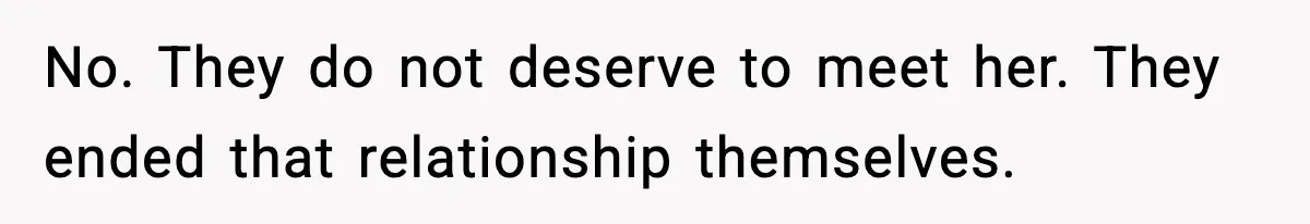 No. They do not deserve to meet her. They ended that relationship themselves.
