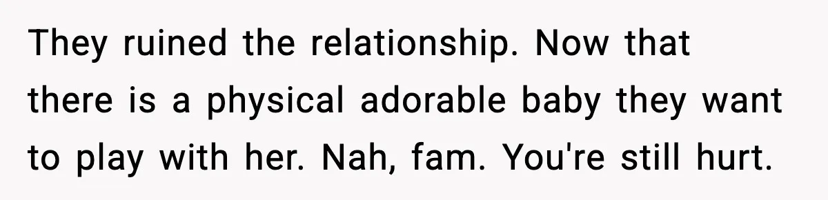 They ruined the relationship. Now that there is a physical adorable baby they want to play with her. Nah, fam. You're still hurt.