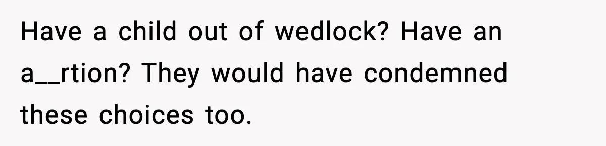 Have a child out of wedlock? Have an a__rtion? They would have condemned these choices too.