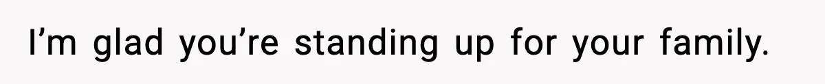I’m glad you’re standing up for your family.
