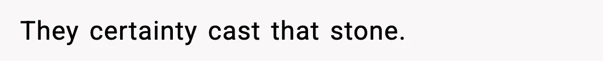 They certainty cast that stone.