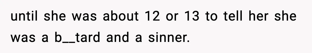 until she was about 12 or 13 to tell her she was a b__tard and a sinner.