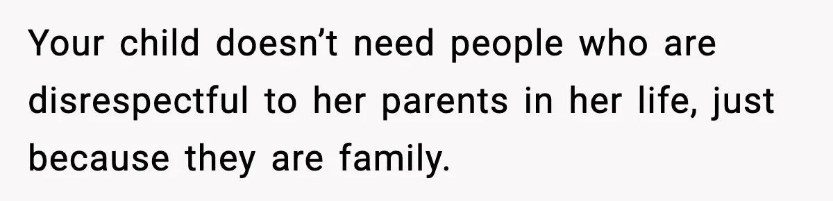 Your child doesn’t need people who are disrespectful to her parents in her life, just because they are family.