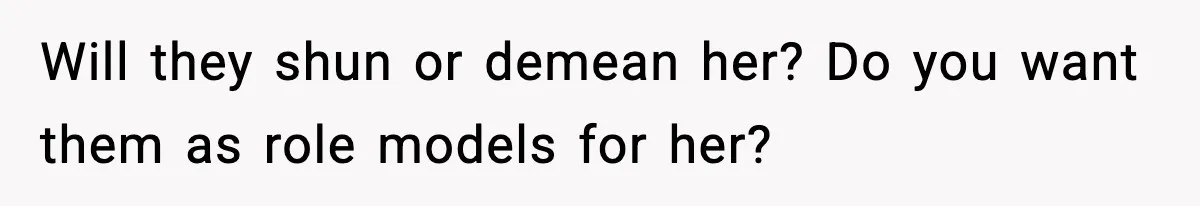 Will they shun or demean her? Do you want them as role models for her?