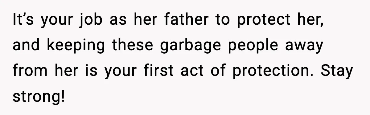 It’s your job as her father to protect her, and keeping these garbage people away from her is your first act of protection. Stay strong!