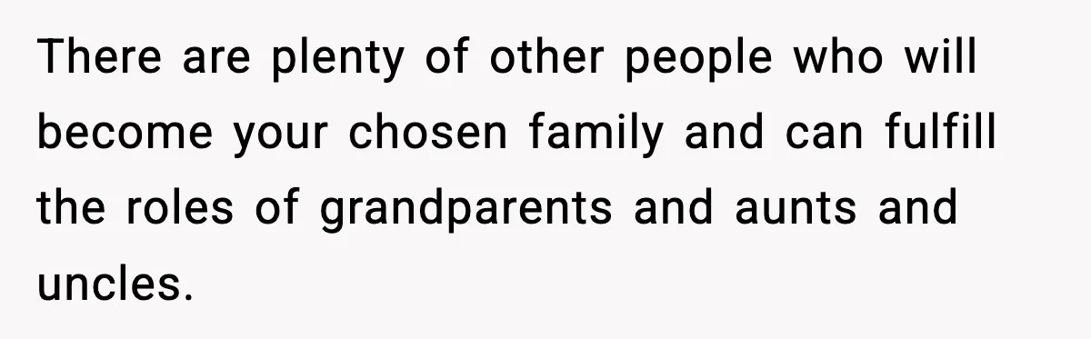 There are plenty of other people who will become your chosen family and can fulfill the roles of grandparents and aunts and uncles.