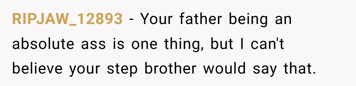 RIPJAW_12893 − Your father being an absolute ass is one thing, but I can't believe your step brother would say that.