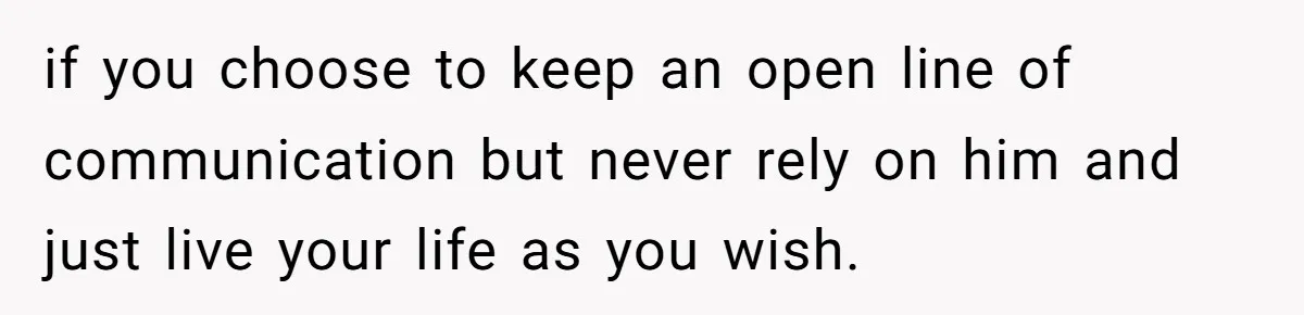 if you choose to keep an open line of communication but never rely on him and just live your life as you wish.