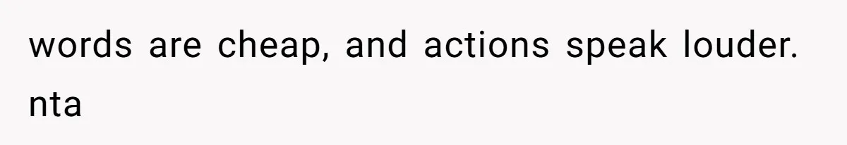 words are cheap, and actions speak louder. nta