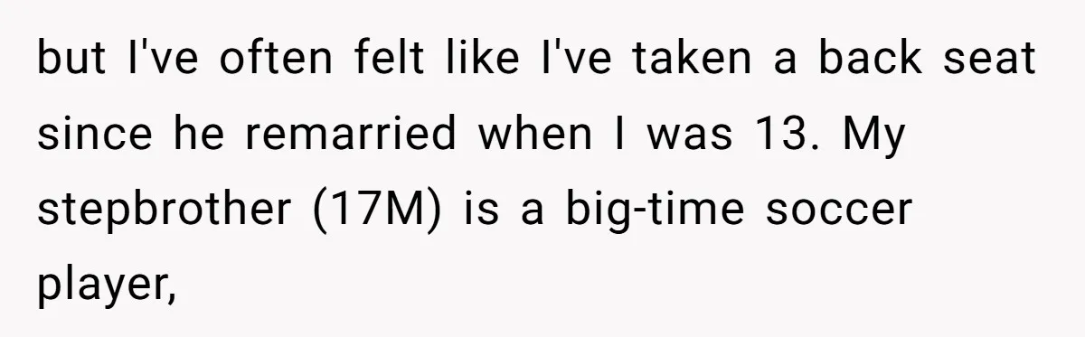 but I've often felt like I've taken a back seat since he remarried when I was 13. My stepbrother (17M) is a big-time soccer player,