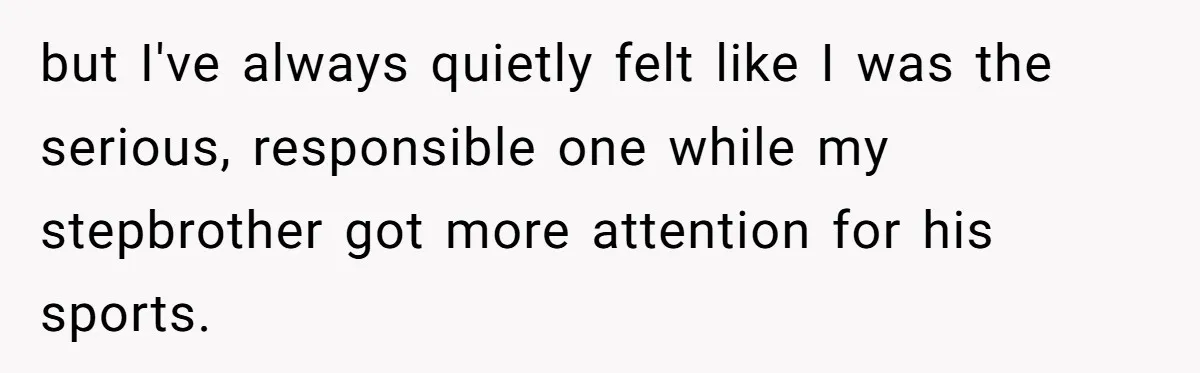 but I've always quietly felt like I was the serious, responsible one while my stepbrother got more attention for his sports.