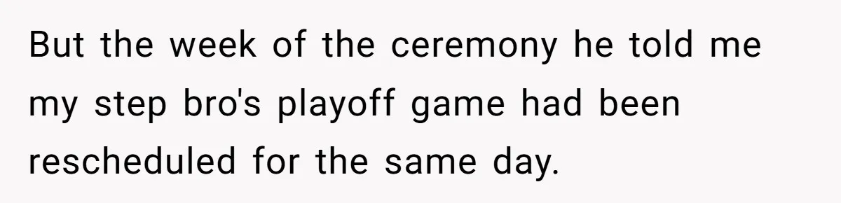But the week of the ceremony he told me my step bro's playoff game had been rescheduled for the same day.