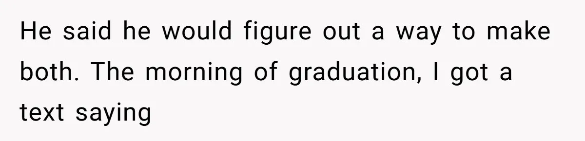 He said he would figure out a way to make both. The morning of graduation, I got a text saying