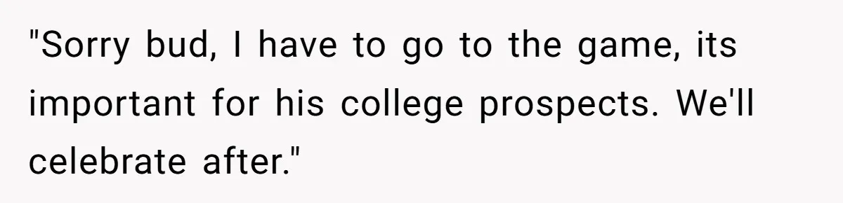 "Sorry bud, I have to go to the game, its important for his college prospects. We'll celebrate after."
